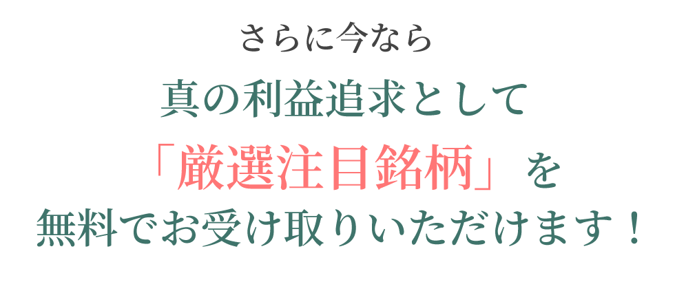 さらに今なら真の利益追求として「厳選注目銘柄」を無料でお受け取りいただけます！