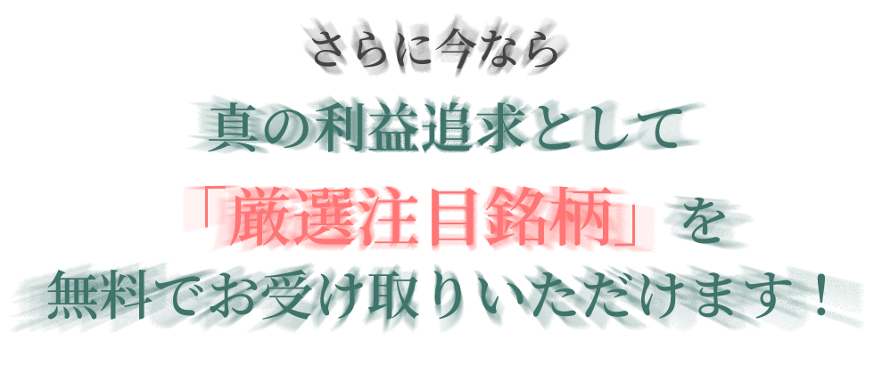 さらに今なら真の利益追求として「厳選注目銘柄」を無料でお受け取りいただけます！