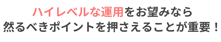 ハイレベルな運用をお望みなら然るべきポイントを押さえることが重要