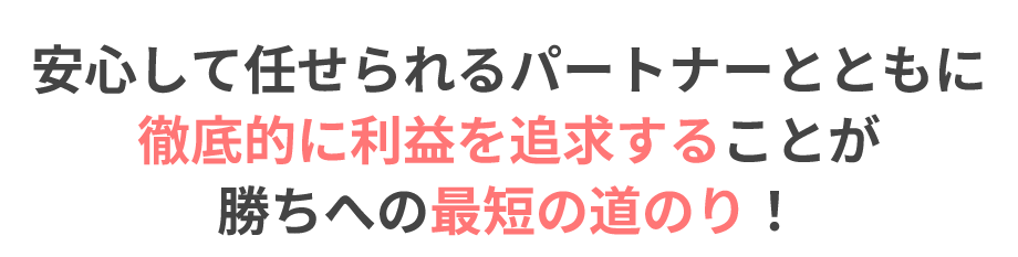 安心して任せられるパートナーとともに徹底的に利益を追求することが勝ちへの最短の